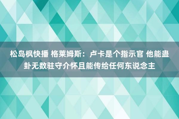 松岛枫快播 格莱姆斯：卢卡是个指示官 他能蛊卦无数驻守介怀且能传给任何东说念主