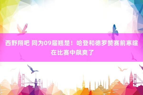 西野翔吧 同为09届翘楚！哈登和德罗赞赛前寒暄 在比赛中飙爽了