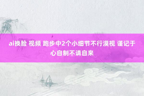 ai换脸 视频 跑步中2个小细节不行漠视 谨记于心自制不请自来
