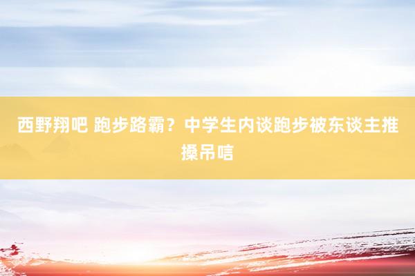 西野翔吧 跑步路霸？中学生内谈跑步被东谈主推搡吊唁