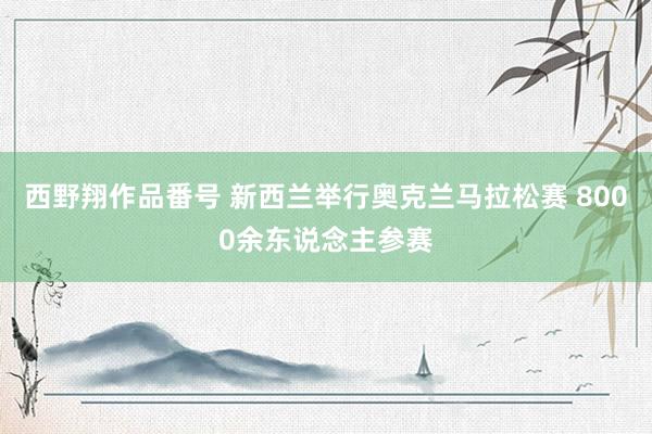 西野翔作品番号 新西兰举行奥克兰马拉松赛 8000余东说念主参赛