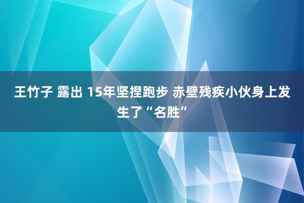 王竹子 露出 15年坚捏跑步 赤壁残疾小伙身上发生了“名胜”