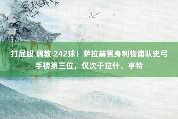打屁股 调教 242球！萨拉赫置身利物浦队史弓手榜第三位，仅次于拉什、亨特