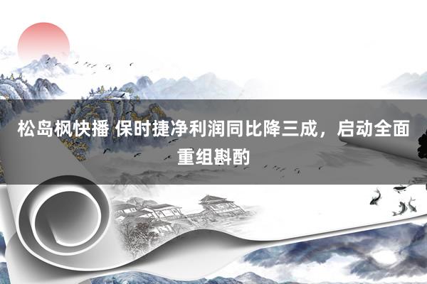松岛枫快播 保时捷净利润同比降三成，启动全面重组斟酌