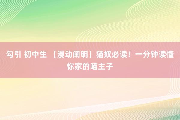 勾引 初中生 【漫动阐明】猫奴必读！一分钟读懂你家的喵主子