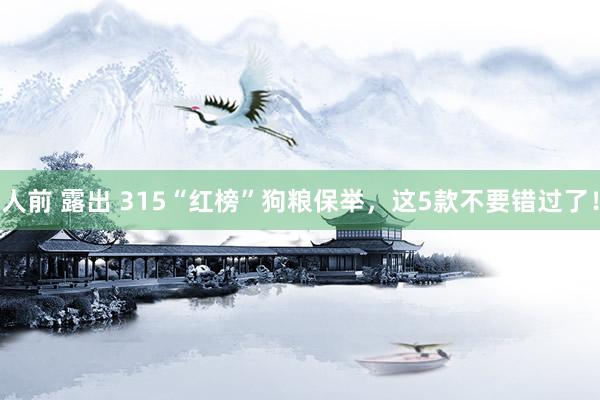 人前 露出 315“红榜”狗粮保举，这5款不要错过了！