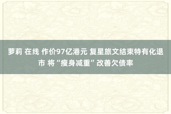 萝莉 在线 作价97亿港元 复星旅文结束特有化退市 将“瘦身减重”改善欠债率