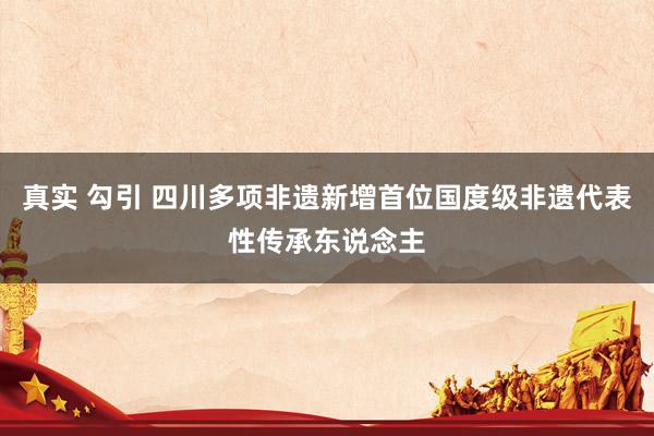 真实 勾引 四川多项非遗新增首位国度级非遗代表性传承东说念主