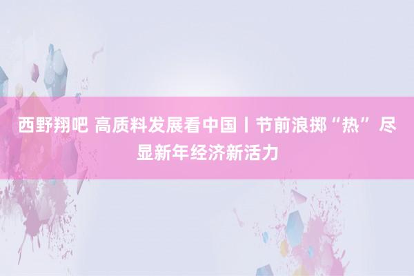 西野翔吧 高质料发展看中国丨节前浪掷“热” 尽显新年经济新活力