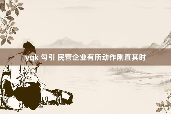 yqk 勾引 民营企业有所动作刚直其时