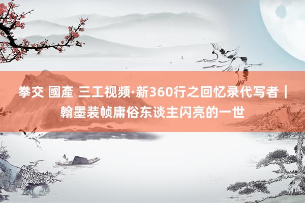 拳交 國產 三工视频·新360行之回忆录代写者｜翰墨装帧庸俗东谈主闪亮的一世
