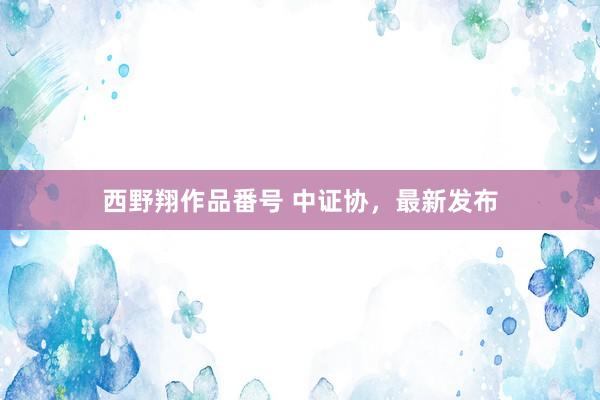 西野翔作品番号 中证协，最新发布
