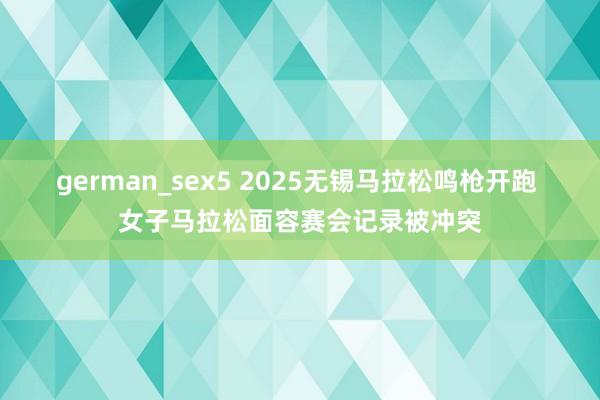 german_sex5 2025无锡马拉松鸣枪开跑 女子马拉松面容赛会记录被冲突