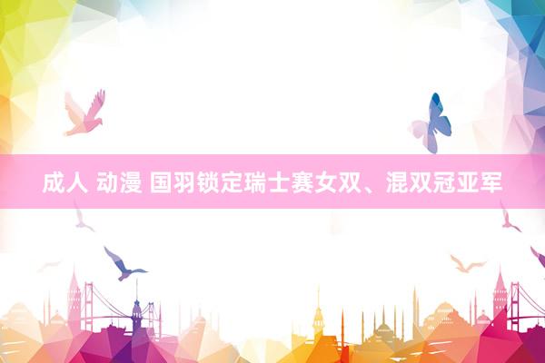 成人 动漫 国羽锁定瑞士赛女双、混双冠亚军