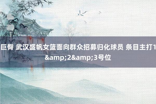 巨臀 武汉盛帆女篮面向群众招募归化球员 条目主打1&2&3号位
