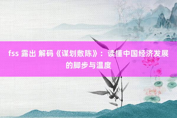 fss 露出 解码《谋划敷陈》：读懂中国经济发展的脚步与温度