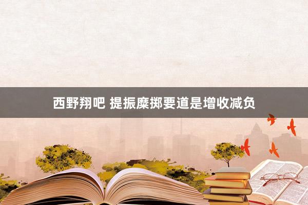 西野翔吧 提振糜掷要道是增收减负