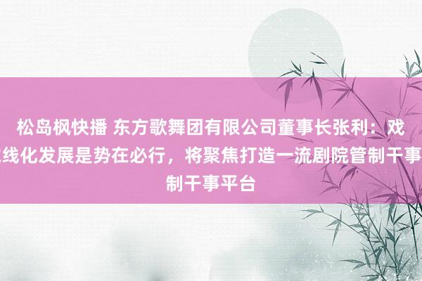 松岛枫快播 东方歌舞团有限公司董事长张利：戏院院线化发展是势在必行，将聚焦打造一流剧院管制干事平台