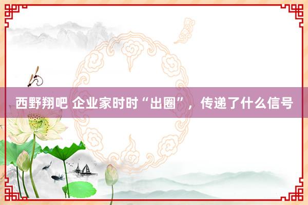 西野翔吧 企业家时时“出圈”，传递了什么信号