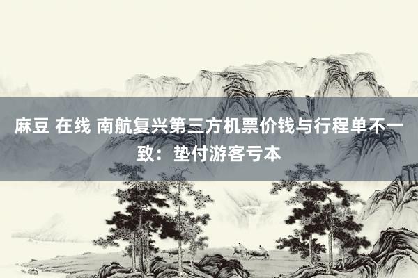 麻豆 在线 南航复兴第三方机票价钱与行程单不一致：垫付游客亏本