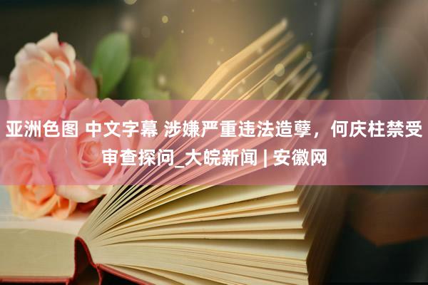 亚洲色图 中文字幕 涉嫌严重违法造孽，何庆柱禁受审查探问_大皖新闻 | 安徽网