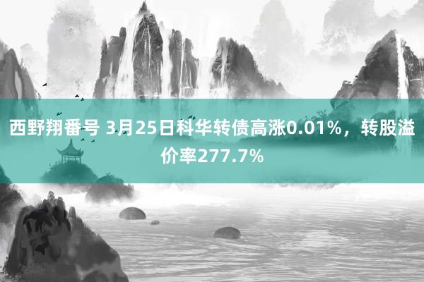 西野翔番号 3月25日科华转债高涨0.01%，转股溢价率277.7%
