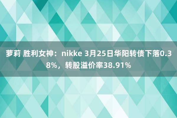 萝莉 胜利女神：nikke 3月25日华阳转债下落0.38%，转股溢价率38.91%