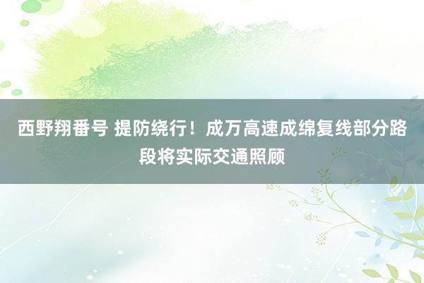 西野翔番号 提防绕行！成万高速成绵复线部分路段将实际交通照顾