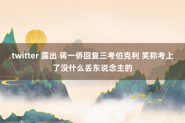 twitter 露出 蒋一侨回复三考伯克利 笑称考上了没什么丢东说念主的