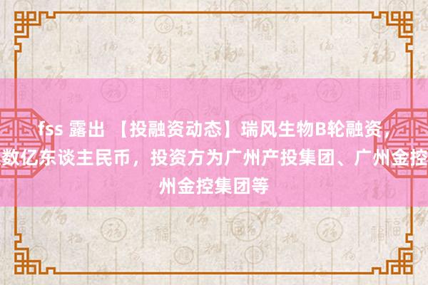 fss 露出 【投融资动态】瑞风生物B轮融资，融资额数亿东谈主民币，投资方为广州产投集团、广州金控集团等