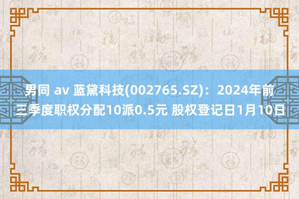 男同 av 蓝黛科技(002765.SZ)：2024年前三季度职权分配10派0.5元 股权登记日1月10日