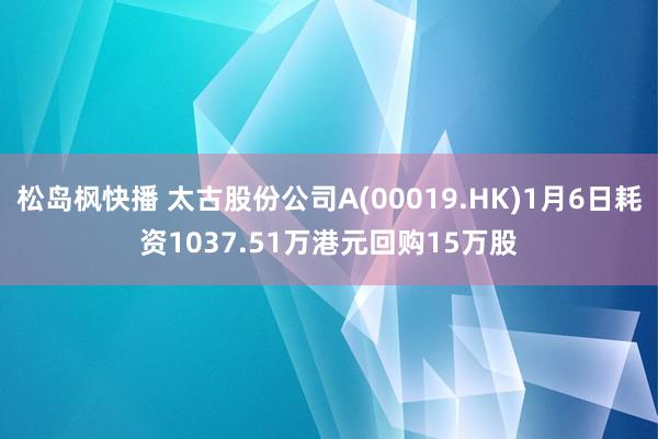 松岛枫快播 太古股份公司A(00019.HK)1月6日耗资1037.51万港元回购15万股