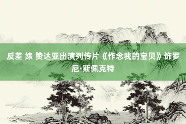 反差 婊 赞达亚出演列传片《作念我的宝贝》饰罗尼·斯佩克特