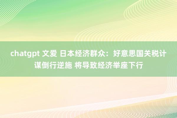 chatgpt 文爱 日本经济群众：好意思国关税计谋倒行逆施 将导致经济举座下行