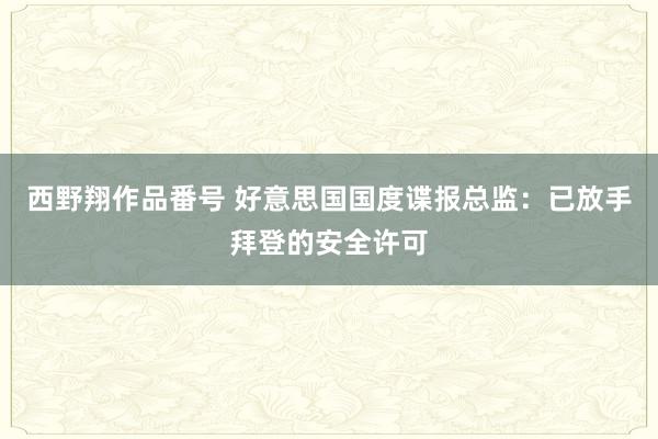 西野翔作品番号 好意思国国度谍报总监：已放手拜登的安全许可