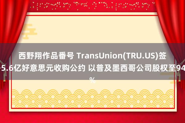 西野翔作品番号 TransUnion(TRU.US)签署5.6亿好意思元收购公约 以普及墨西哥公司股权至94%