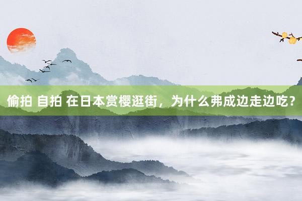 偷拍 自拍 在日本赏樱逛街，为什么弗成边走边吃？