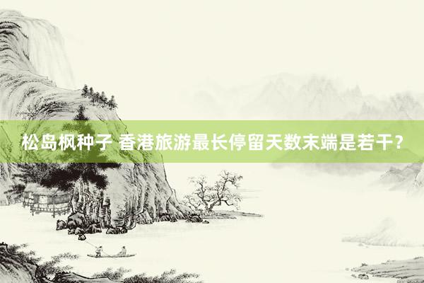 松岛枫种子 香港旅游最长停留天数末端是若干？