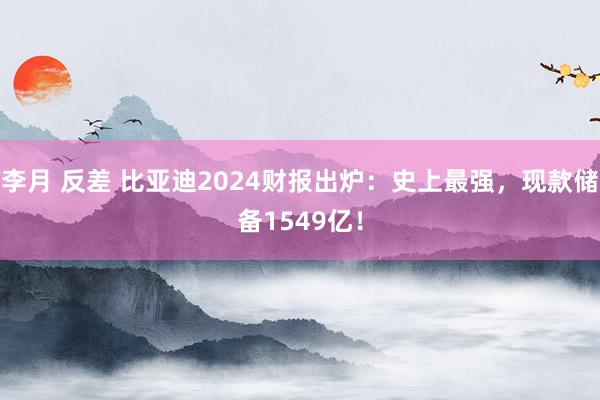李月 反差 比亚迪2024财报出炉：史上最强，现款储备1549亿！