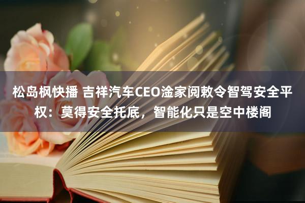 松岛枫快播 吉祥汽车CEO淦家阅敕令智驾安全平权：莫得安全托底，智能化只是空中楼阁