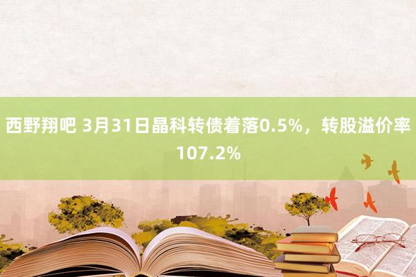 西野翔吧 3月31日晶科转债着落0.5%，转股溢价率107.2%