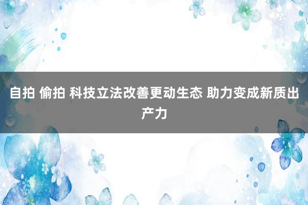 自拍 偷拍 科技立法改善更动生态 助力变成新质出产力