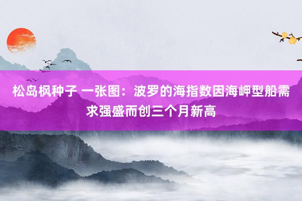 松岛枫种子 一张图：波罗的海指数因海岬型船需求强盛而创三个月新高