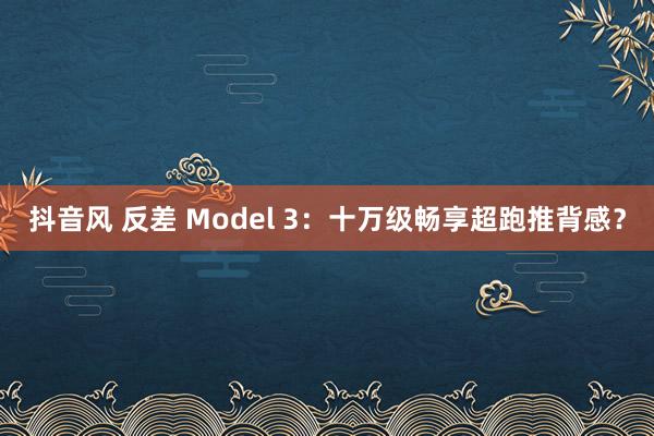 抖音风 反差 Model 3：十万级畅享超跑推背感？