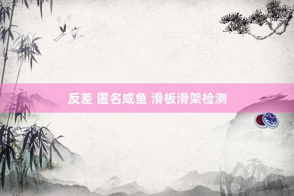 反差 匿名咸鱼 滑板滑架检测