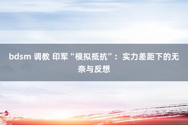 bdsm 调教 印军“模拟抵抗”：实力差距下的无奈与反想