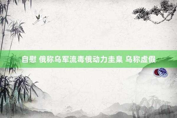 自慰 俄称乌军流毒俄动力圭臬 乌称虚假