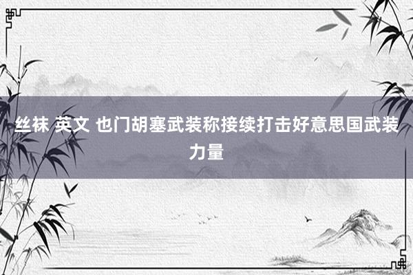 丝袜 英文 也门胡塞武装称接续打击好意思国武装力量