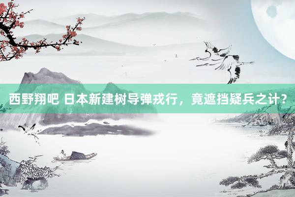 西野翔吧 日本新建树导弹戎行，竟遮挡疑兵之计？