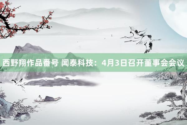 西野翔作品番号 闻泰科技：4月3日召开董事会会议